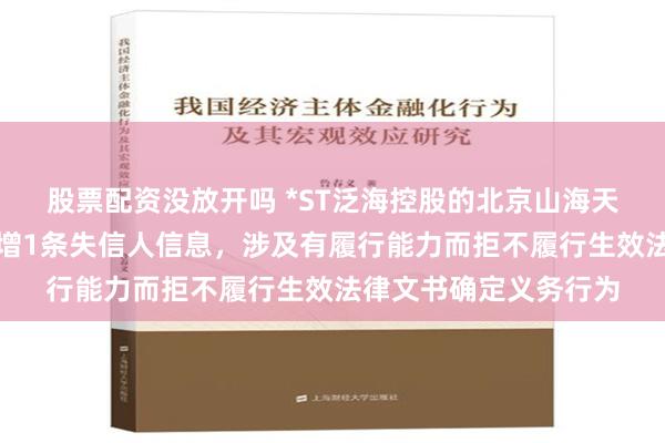 股票配资没放开吗 *ST泛海控股的北京山海天物资贸易有限公司新增1条失信人信息，涉及有履行能力而拒不履行生效法律文书确定义务行为