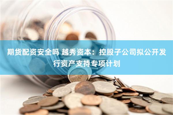 期货配资安全吗 越秀资本：控股子公司拟公开发行资产支持专项计划