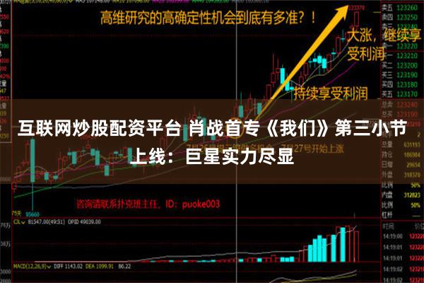 互联网炒股配资平台 肖战首专《我们》第三小节上线：巨星实力尽显