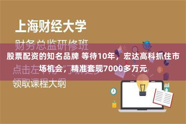 股票配资的知名品牌 等待10年，宏达高科抓住市场机会，精准套现7000多万元