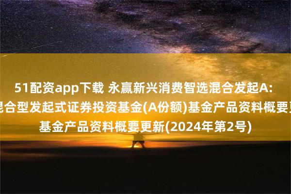 51配资app下载 永赢新兴消费智选混合发起A: 永赢新兴消费智选混合型发起式证券投资基金(A份额)基金产品资料概要更新(2024年第2号)