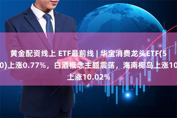 黄金配资线上 ETF最前线 | 华宝消费龙头ETF(516130)上涨0.77%，白酒概念主题震荡，海南椰岛上涨10.02%