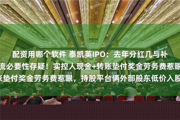 配资用哪个软件 泰凯英IPO：去年分红几与补流相当，不差钱也要补流必要性存疑！实控人现金+转账垫付奖金劳务费惹眼，持股平台俩外部股东低价入股遭疑