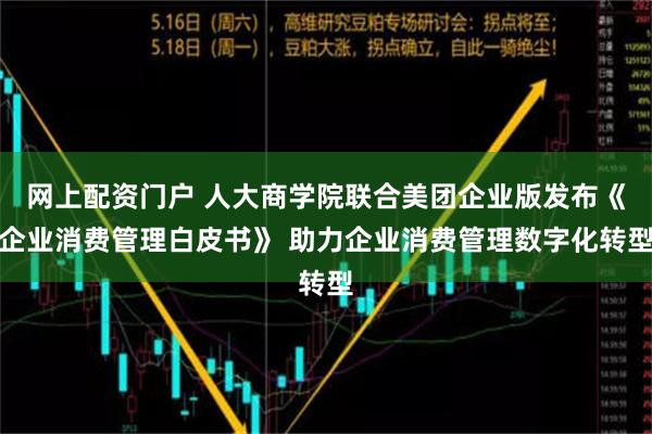 网上配资门户 人大商学院联合美团企业版发布《企业消费管理白皮书》 助力企业消费管理数字化转型