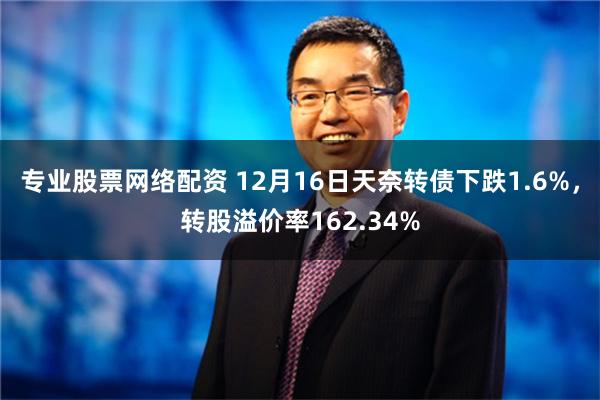 专业股票网络配资 12月16日天奈转债下跌1.6%，转股溢价率162.34%