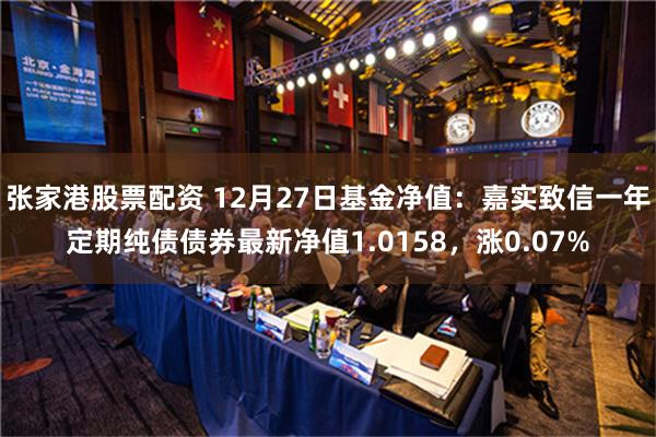 张家港股票配资 12月27日基金净值：嘉实致信一年定期纯债债券最新净值1.0158，涨0.07%