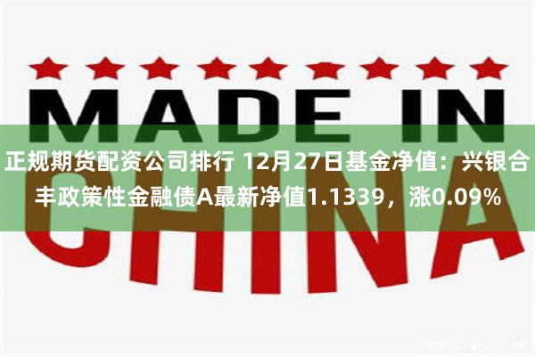 正规期货配资公司排行 12月27日基金净值：兴银合丰政策性金融债A最新净值1.1339，涨0.09%