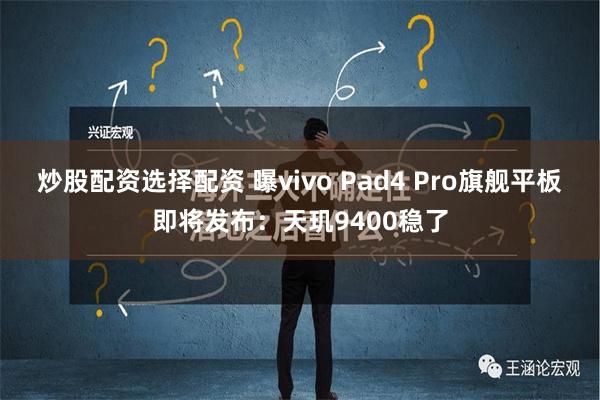 炒股配资选择配资 曝vivo Pad4 Pro旗舰平板即将发布：天玑9400稳了