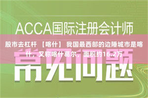 股市去杠杆 【喀什】 我国最西部的边陲城市是喀什，又称喀什葛尔，面积约16.2万