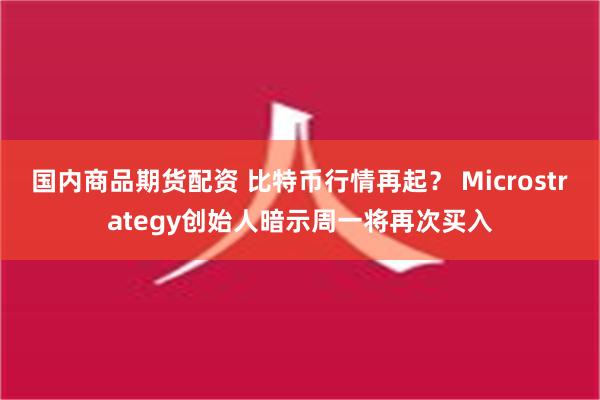 国内商品期货配资 比特币行情再起？ Microstrategy创始人暗示周一将再次买入