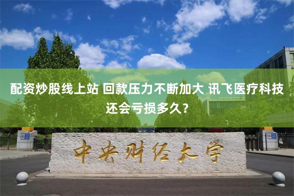 配资炒股线上站 回款压力不断加大 讯飞医疗科技还会亏损多久？