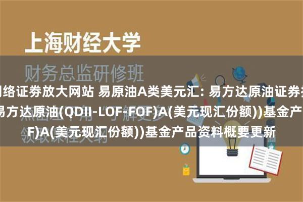 网络证劵放大网站 易原油A类美元汇: 易方达原油证券投资基金(QDII)(易方达原油(QDII-LOF-FOF)A(美元现汇份额))基金产品资料概要更新