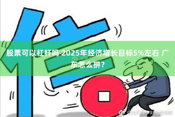 股票可以杠杆吗 2025年经济增长目标5%左右 广东怎么拼？