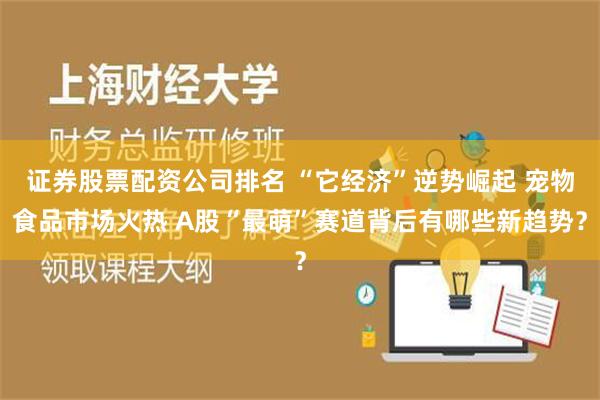 证券股票配资公司排名 “它经济”逆势崛起 宠物食品市场火热 A股“最萌”赛道背后有哪些新趋势？