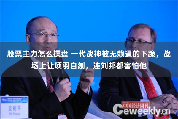 股票主力怎么操盘 一代战神被无赖逼的下跪，战场上让项羽自刎，连刘邦都害怕他