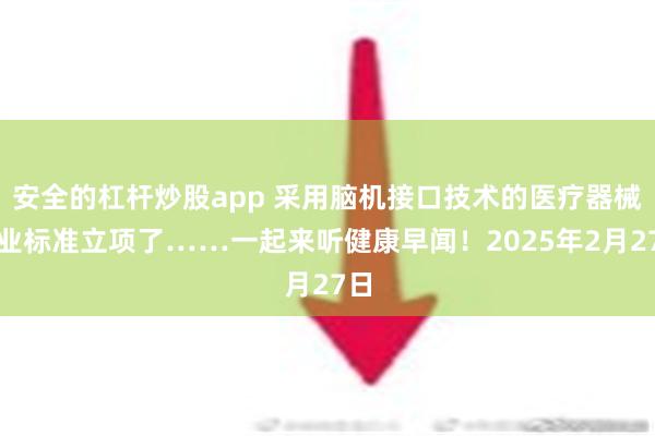 安全的杠杆炒股app 采用脑机接口技术的医疗器械行业标准立项了……一起来听健康早闻！2025年2月27日