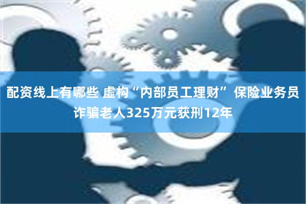 配资线上有哪些 虚构“内部员工理财” 保险业务员诈骗老人325万元获刑12年