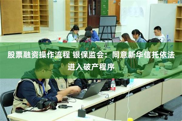 股票融资操作流程 银保监会：同意新华信托依法进入破产程序